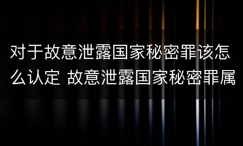 对于故意泄露国家秘密罪该怎么认定 故意泄露国家秘密罪属于什么罪
