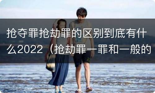 抢夺罪抢劫罪的区别到底有什么2022（抢劫罪一罪和一般的抢劫罪）