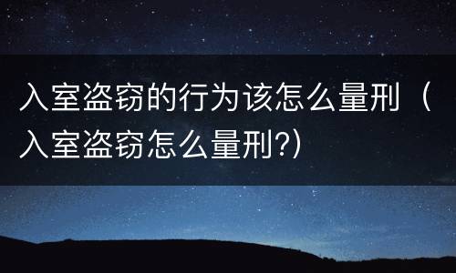 入室盗窃的行为该怎么量刑（入室盗窃怎么量刑?）