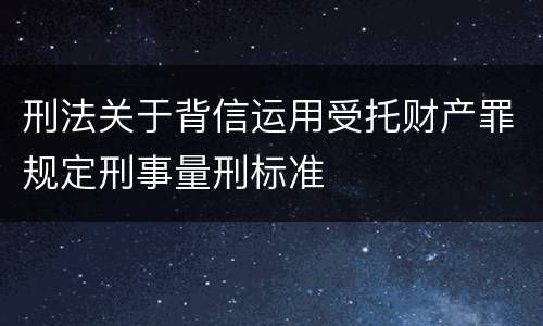 刑法关于背信运用受托财产罪规定刑事量刑标准