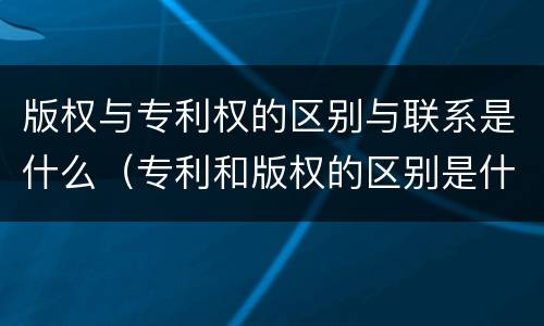 版权与专利权的区别与联系是什么（专利和版权的区别是什么?）