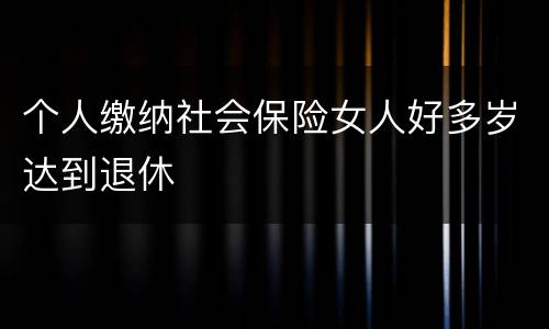 个人缴纳社会保险女人好多岁达到退休