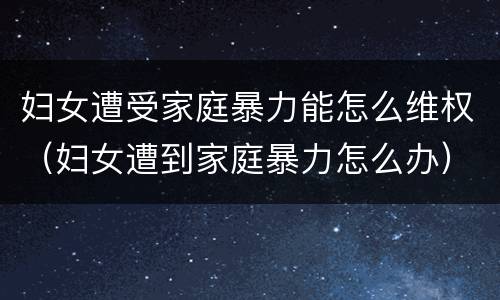妇女遭受家庭暴力能怎么维权（妇女遭到家庭暴力怎么办）