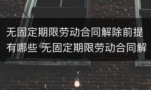 无固定期限劳动合同解除前提有哪些 无固定期限劳动合同解除前提有哪些情形