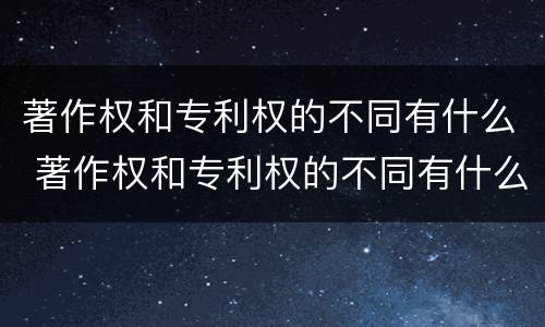 著作权和专利权的不同有什么 著作权和专利权的不同有什么区别