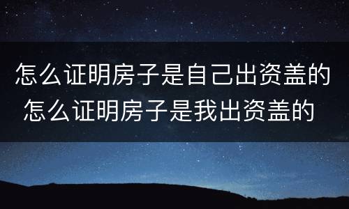 怎么证明房子是自己出资盖的 怎么证明房子是我出资盖的