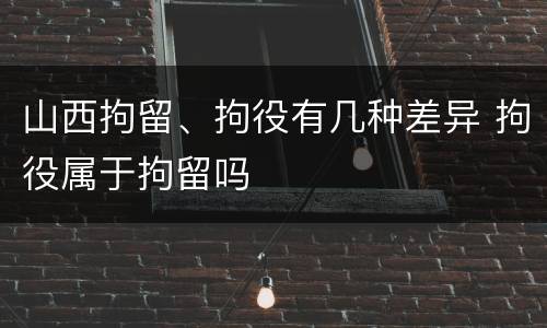 山西拘留、拘役有几种差异 拘役属于拘留吗