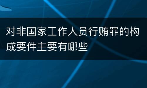 对非国家工作人员行贿罪的构成要件主要有哪些