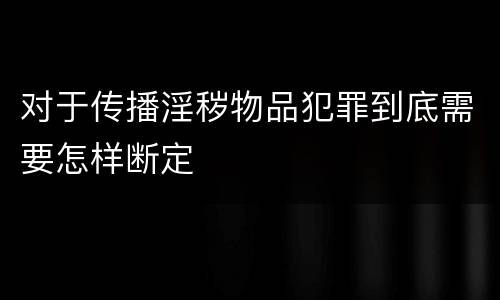对于传播淫秽物品犯罪到底需要怎样断定