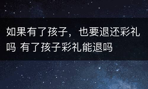 如果有了孩子，也要退还彩礼吗 有了孩子彩礼能退吗