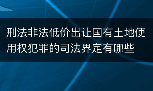 刑法非法低价出让国有土地使用权犯罪的司法界定有哪些