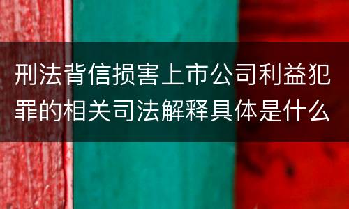 刑法背信损害上市公司利益犯罪的相关司法解释具体是什么内容