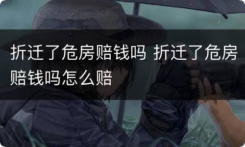 折迁了危房赔钱吗 折迁了危房赔钱吗怎么赔