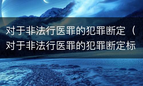 对于非法行医罪的犯罪断定（对于非法行医罪的犯罪断定标准）