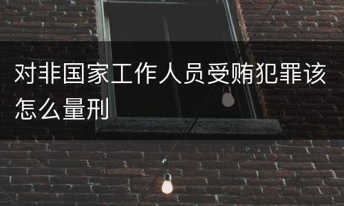 对非国家工作人员受贿犯罪该怎么量刑