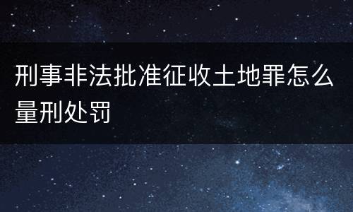 刑事非法批准征收土地罪怎么量刑处罚