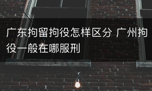 广东拘留拘役怎样区分 广州拘役一般在哪服刑