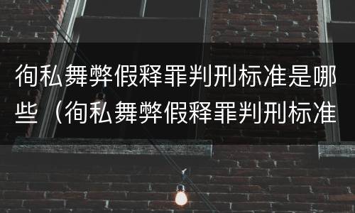 徇私舞弊假释罪判刑标准是哪些（徇私舞弊假释罪判刑标准是哪些）
