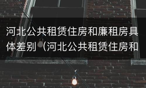 河北公共租赁住房和廉租房具体差别（河北公共租赁住房和廉租房具体差别是什么）