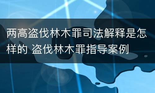 两高盗伐林木罪司法解释是怎样的 盗伐林木罪指导案例