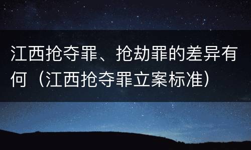 江西抢夺罪、抢劫罪的差异有何（江西抢夺罪立案标准）
