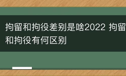 拘留和拘役差别是啥2022 拘留和拘役有何区别