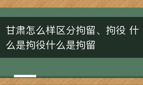 甘肃怎么样区分拘留、拘役 什么是拘役什么是拘留