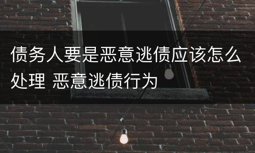 债务人要是恶意逃债应该怎么处理 恶意逃债行为