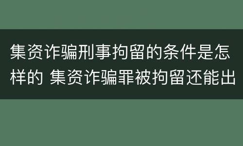 集资诈骗刑事拘留的条件是怎样的 集资诈骗罪被拘留还能出来吗