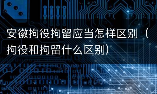 安徽拘役拘留应当怎样区别（拘役和拘留什么区别）