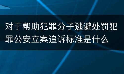 对于帮助犯罪分子逃避处罚犯罪公安立案追诉标准是什么