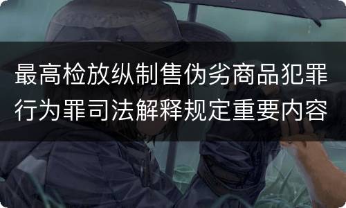 最高检放纵制售伪劣商品犯罪行为罪司法解释规定重要内容包括什么