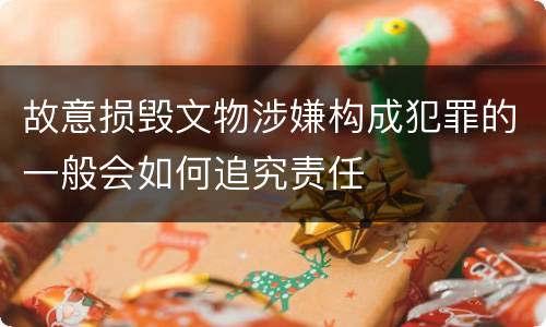 故意损毁文物涉嫌构成犯罪的一般会如何追究责任