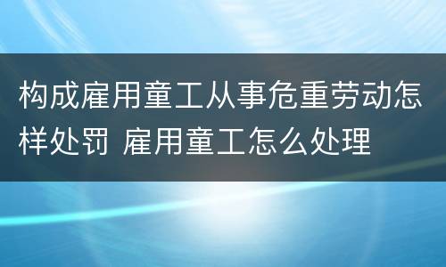 构成雇用童工从事危重劳动怎样处罚 雇用童工怎么处理