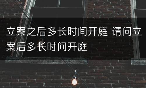 立案之后多长时间开庭 请问立案后多长时间开庭