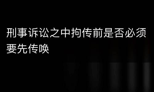 刑事诉讼之中拘传前是否必须要先传唤