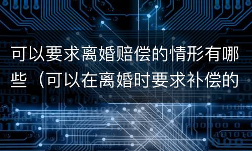 可以要求离婚赔偿的情形有哪些（可以在离婚时要求补偿的情形）