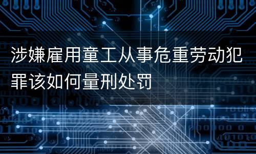 涉嫌雇用童工从事危重劳动犯罪该如何量刑处罚