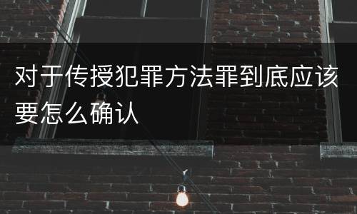 对于传授犯罪方法罪到底应该要怎么确认