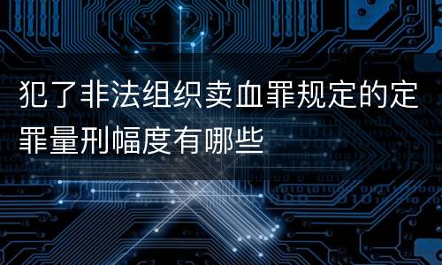 犯了非法组织卖血罪规定的定罪量刑幅度有哪些