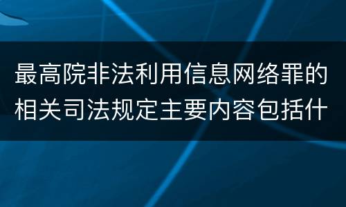 最高院非法利用信息网络罪的相关司法规定主要内容包括什么