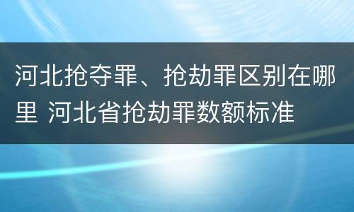 河北抢夺罪、抢劫罪区别在哪里 河北省抢劫罪数额标准