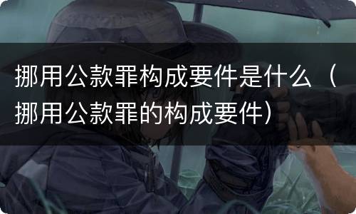 挪用公款罪构成要件是什么（挪用公款罪的构成要件）