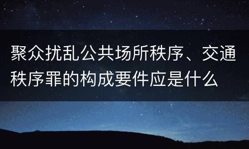 聚众扰乱公共场所秩序、交通秩序罪的构成要件应是什么