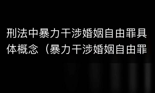 刑法中暴力干涉婚姻自由罪具体概念（暴力干涉婚姻自由罪有结果加重犯吗）
