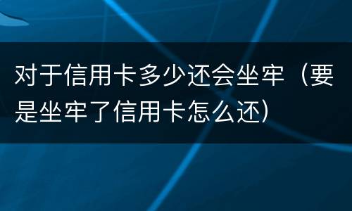 对于信用卡多少还会坐牢（要是坐牢了信用卡怎么还）