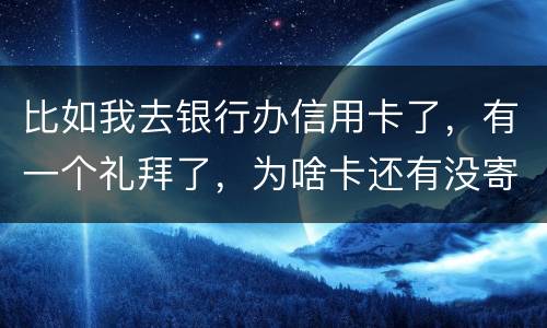 比如我去银行办信用卡了，有一个礼拜了，为啥卡还有没寄到呢？是什么原因