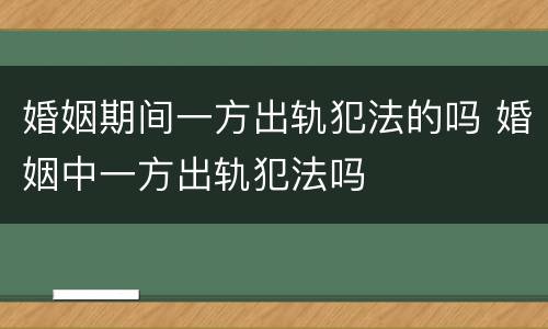 婚姻期间一方出轨犯法的吗 婚姻中一方出轨犯法吗