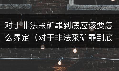 对于非法采矿罪到底应该要怎么界定（对于非法采矿罪到底应该要怎么界定呢）