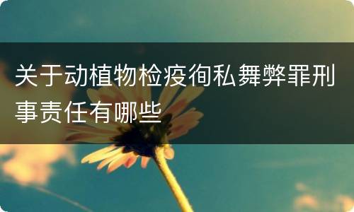 关于动植物检疫徇私舞弊罪刑事责任有哪些